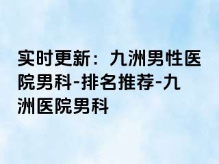实时更新：九洲男性医院男科-排名推荐-九洲医院男科