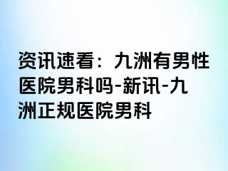 资讯速看：九洲有男性医院男科吗-新讯-九洲正规医院男科