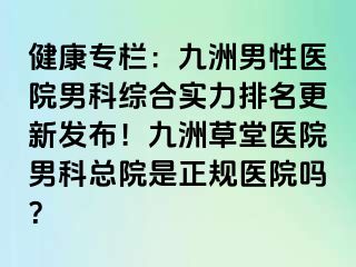 健康专栏：九洲男性医院男科综合实力排名更新发布！九洲草堂医院男科总院是正规医院吗？