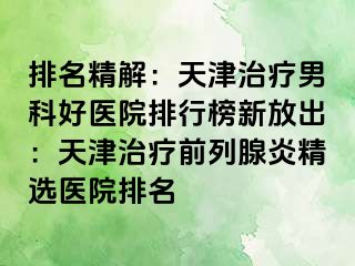 排名精解：天津治疗男科好医院排行榜新放出：天津治疗前列腺炎精选医院排名