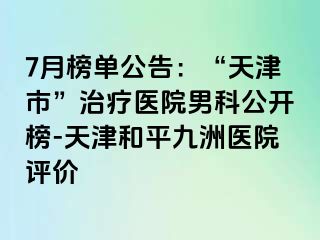 7月榜单公告：“天津市”治疗医院男科公开榜-天津和平九洲医院评价