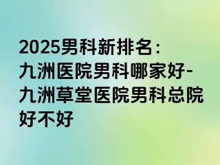 2025男科新排名：九洲医院男科哪家好-九洲草堂医院男科总院好不好