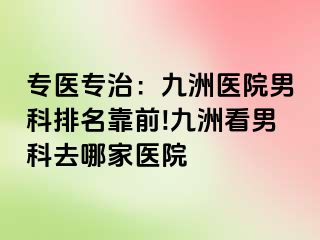 专医专治：九洲医院男科排名靠前!九洲看男科去哪家医院