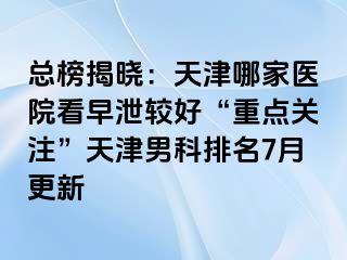 总榜揭晓：天津哪家医院看早泄较好“重点关注”天津男科排名7月更新