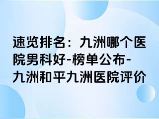 速览排名：九洲哪个医院男科好-榜单公布-九洲和平九洲医院评价