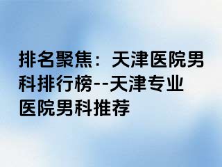 排名聚焦：天津医院男科排行榜--天津专业医院男科推荐
