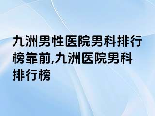 九洲男性医院男科排行榜靠前,九洲医院男科排行榜