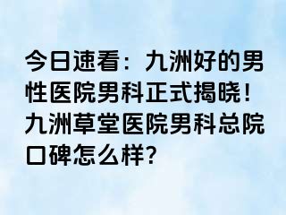 今日速看：九洲好的男性医院男科正式揭晓！九洲草堂医院男科总院口碑怎么样？