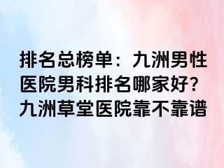 排名总榜单：九洲男性医院男科排名哪家好？九洲草堂医院靠不靠谱