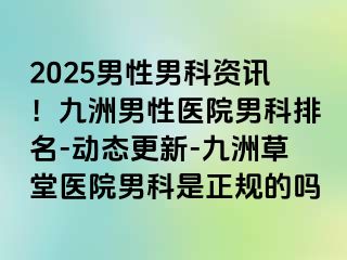 2025男性男科资讯！九洲男性医院男科排名-动态更新-九洲草堂医院男科是正规的吗