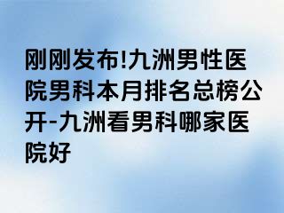 刚刚发布!九洲男性医院男科本月排名总榜公开-九洲看男科哪家医院好