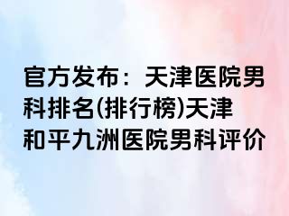 官方发布：天津医院男科排名(排行榜)天津和平九洲医院男科评价