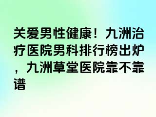 关爱男性健康！九洲治疗医院男科排行榜出炉，九洲草堂医院靠不靠谱