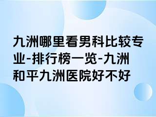 九洲哪里看男科比较专业-排行榜一览-九洲和平九洲医院好不好