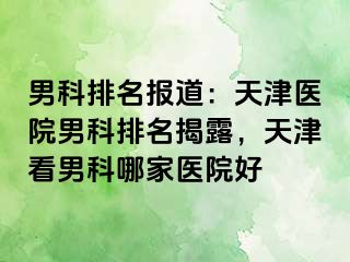 男科排名报道：天津医院男科排名揭露，天津看男科哪家医院好