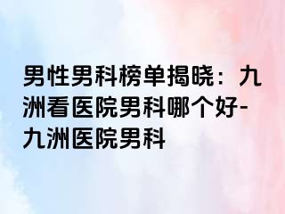 男性男科榜单揭晓：九洲看医院男科哪个好-九洲医院男科