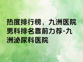 热度排行榜，九洲医院男科排名靠前力荐-九洲泌尿科医院