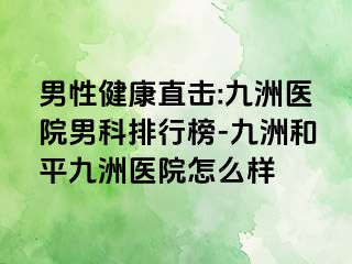 男性健康直击:九洲医院男科排行榜-九洲和平九洲医院怎么样