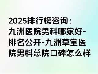 2025排行榜咨询：九洲医院男科哪家好-排名公开-九洲草堂医院男科总院口碑怎么样
