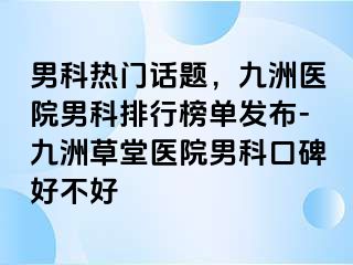 男科热门话题，九洲医院男科排行榜单发布-九洲草堂医院男科口碑好不好