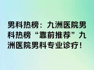 男科热榜：九洲医院男科热榜“靠前推荐”九洲医院男科专业诊疗！