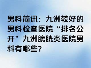 男科简讯：九洲较好的男科检查医院“排名公开”九洲膀胱炎医院男科有哪些？