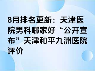 8月排名更新：天津医院男科哪家好“公开宣布”天津和平九洲医院评价