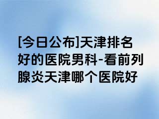 [今日公布]天津排名好的医院男科-看前列腺炎天津哪个医院好