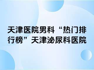 天津医院男科“热门排行榜”天津泌尿科医院