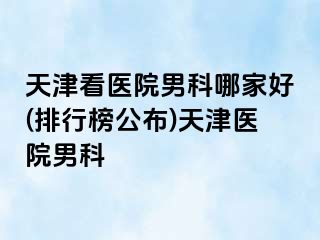 天津看医院男科哪家好(排行榜公布)天津医院男科
