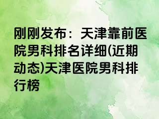 刚刚发布：天津靠前医院男科排名详细(近期动态)天津医院男科排行榜
