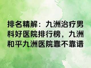 排名精解：九洲治疗男科好医院排行榜，九洲和平九洲医院靠不靠谱