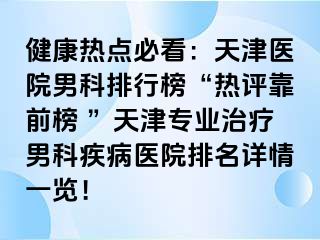 健康热点必看：天津医院男科排行榜“热评靠前榜 ”天津专业治疗男科疾病医院排名详情一览！