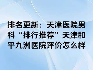 排名更新：天津医院男科“排行推荐”天津和平九洲医院评价怎么样