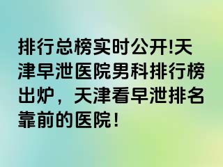 排行总榜实时公开!天津早泄医院男科排行榜出炉，天津看早泄排名靠前的医院！