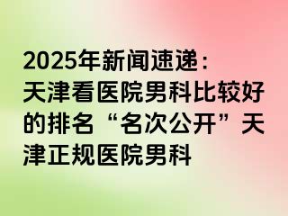 2025年新闻速递：天津看医院男科比较好的排名“名次公开”天津正规医院男科