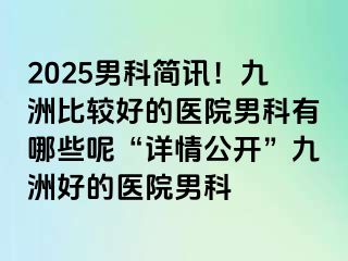 2025男科简讯！九洲比较好的医院男科有哪些呢“详情公开”九洲好的医院男科