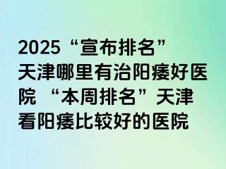 2025“宣布排名”天津哪里有治阳痿好医院 “本周排名”天津看阳痿比较好的医院