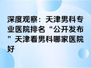 深度观察：天津男科专业医院排名“公开发布”天津看男科哪家医院好