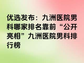 优选发布：九洲医院男科哪家排名靠前“公开亮相”九洲医院男科排行榜