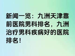 新闻一览：九洲天津靠前医院男科排名，九洲治疗男科疾病好的医院排名！