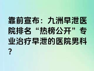 靠前宣布：九洲早泄医院排名“热榜公开”专业治疗早泄的医院男科？