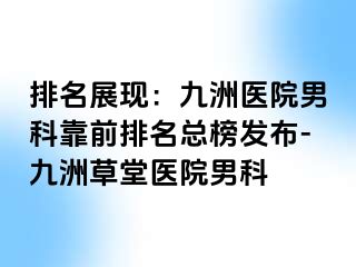 排名展现：九洲医院男科靠前排名总榜发布-九洲草堂医院男科