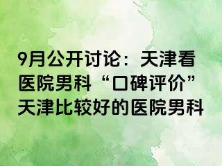 9月公开讨论：天津看医院男科“口碑评价”天津比较好的医院男科