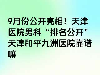 9月份公开亮相！天津医院男科“排名公开”天津和平九洲医院靠谱嘛