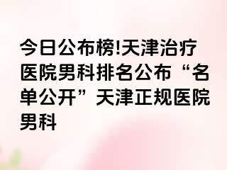 今日公布榜!天津治疗医院男科排名公布“名单公开”天津正规医院男科