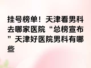 挂号榜单！天津看男科去哪家医院“总榜宣布”天津好医院男科有哪些