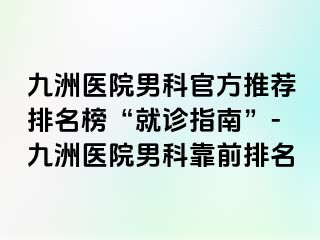 九洲医院男科官方推荐排名榜“就诊指南”-九洲医院男科靠前排名