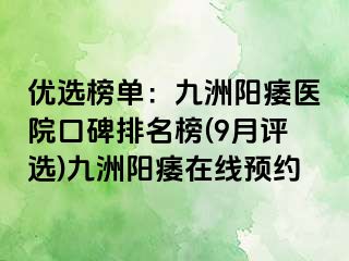 优选榜单：九洲阳痿医院口碑排名榜(9月评选)九洲阳痿在线预约