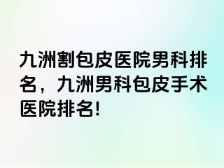 九洲割包皮医院男科排名，九洲男科包皮手术医院排名!